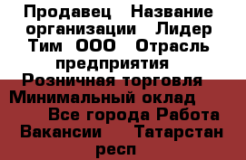 Продавец › Название организации ­ Лидер Тим, ООО › Отрасль предприятия ­ Розничная торговля › Минимальный оклад ­ 12 000 - Все города Работа » Вакансии   . Татарстан респ.